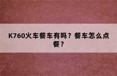 K760火车餐车有吗？餐车怎么点餐？