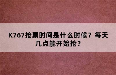 K767抢票时间是什么时候？每天几点能开始抢？