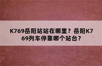 K769岳阳站站在哪里？岳阳K769列车停靠哪个站台？