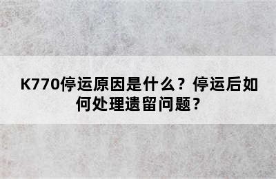 K770停运原因是什么？停运后如何处理遗留问题？