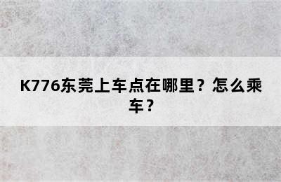 K776东莞上车点在哪里？怎么乘车？