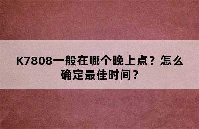 K7808一般在哪个晚上点？怎么确定最佳时间？
