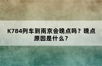 K784列车到南京会晚点吗？晚点原因是什么？