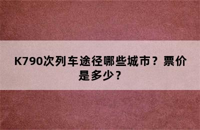K790次列车途径哪些城市？票价是多少？