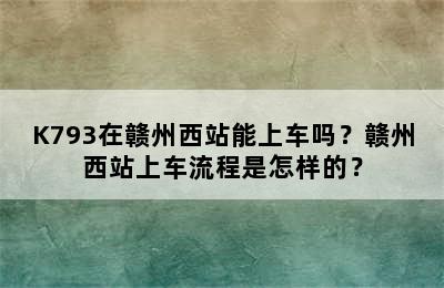 K793在赣州西站能上车吗？赣州西站上车流程是怎样的？