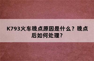 K793火车晚点原因是什么？晚点后如何处理？