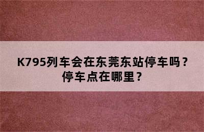 K795列车会在东莞东站停车吗？停车点在哪里？