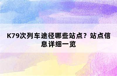 K79次列车途径哪些站点？站点信息详细一览