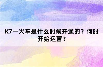 K7一火车是什么时候开通的？何时开始运营？