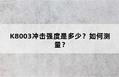K8003冲击强度是多少？如何测量？