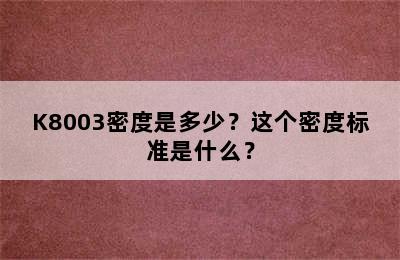 K8003密度是多少？这个密度标准是什么？