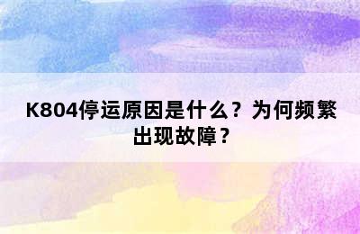 K804停运原因是什么？为何频繁出现故障？