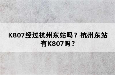 K807经过杭州东站吗？杭州东站有K807吗？