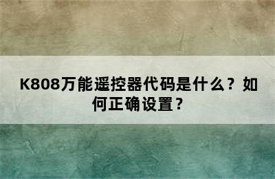 K808万能遥控器代码是什么？如何正确设置？