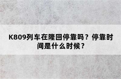 K809列车在隆回停靠吗？停靠时间是什么时候？