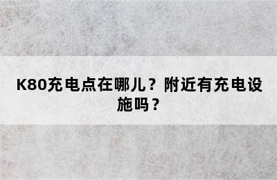 K80充电点在哪儿？附近有充电设施吗？