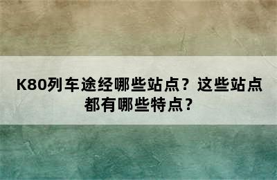 K80列车途经哪些站点？这些站点都有哪些特点？
