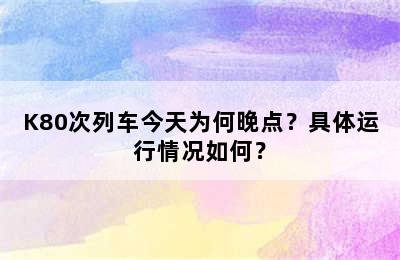 K80次列车今天为何晚点？具体运行情况如何？