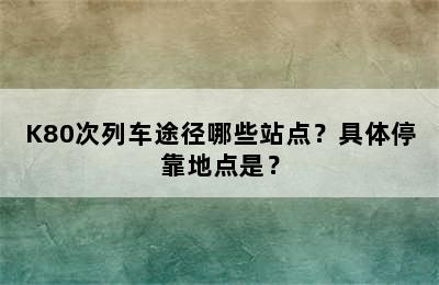 K80次列车途径哪些站点？具体停靠地点是？