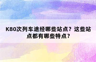 K80次列车途经哪些站点？这些站点都有哪些特点？