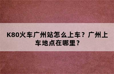 K80火车广州站怎么上车？广州上车地点在哪里？