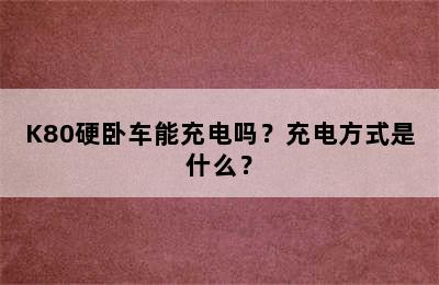 K80硬卧车能充电吗？充电方式是什么？