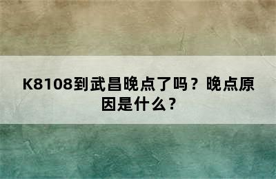 K8108到武昌晚点了吗？晚点原因是什么？