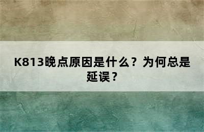 K813晚点原因是什么？为何总是延误？