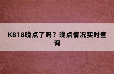 K818晚点了吗？晚点情况实时查询