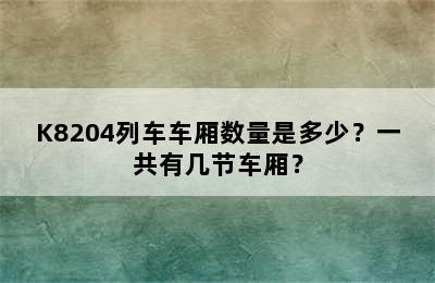 K8204列车车厢数量是多少？一共有几节车厢？