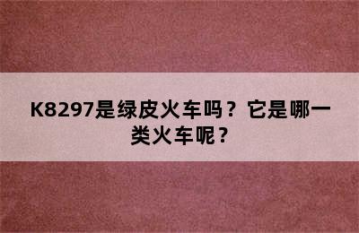 K8297是绿皮火车吗？它是哪一类火车呢？
