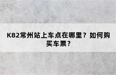 K82常州站上车点在哪里？如何购买车票？