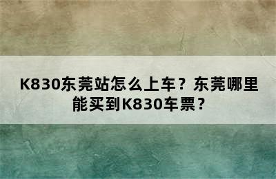 K830东莞站怎么上车？东莞哪里能买到K830车票？