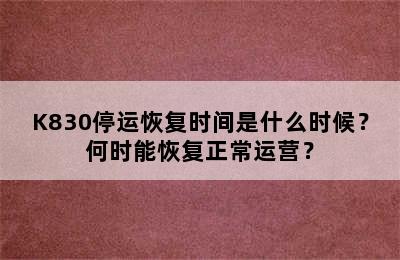 K830停运恢复时间是什么时候？何时能恢复正常运营？