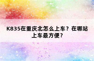 K835在重庆北怎么上车？在哪站上车最方便？