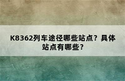 K8362列车途径哪些站点？具体站点有哪些？