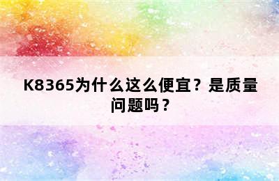 K8365为什么这么便宜？是质量问题吗？