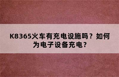 K8365火车有充电设施吗？如何为电子设备充电？