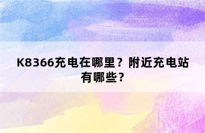 K8366充电在哪里？附近充电站有哪些？