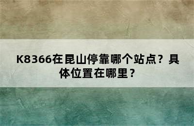 K8366在昆山停靠哪个站点？具体位置在哪里？