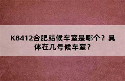 K8412合肥站候车室是哪个？具体在几号候车室？