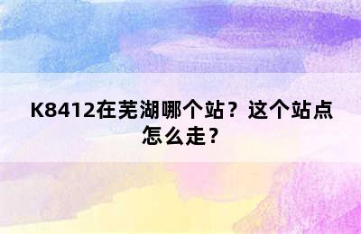 K8412在芜湖哪个站？这个站点怎么走？