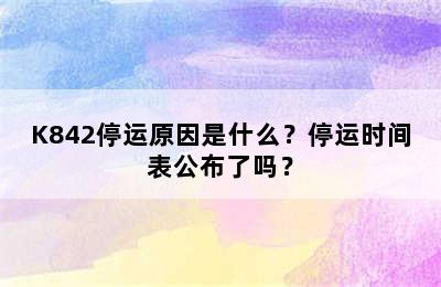 K842停运原因是什么？停运时间表公布了吗？