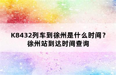 K8432列车到徐州是什么时间？徐州站到达时间查询
