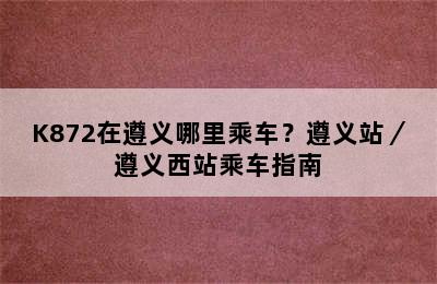 K872在遵义哪里乘车？遵义站／遵义西站乘车指南