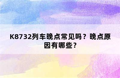 K8732列车晚点常见吗？晚点原因有哪些？