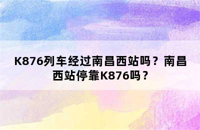K876列车经过南昌西站吗？南昌西站停靠K876吗？