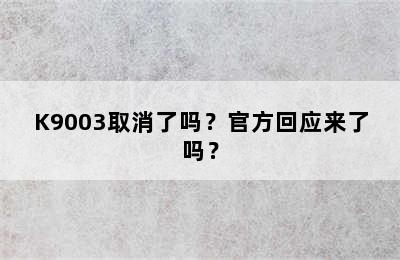 K9003取消了吗？官方回应来了吗？