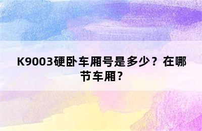 K9003硬卧车厢号是多少？在哪节车厢？