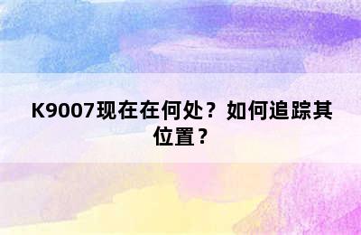 K9007现在在何处？如何追踪其位置？